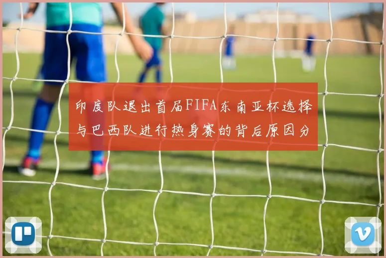 印度队退出首届FIFA东南亚杯选择与巴西队进行热身赛的背后原因分析