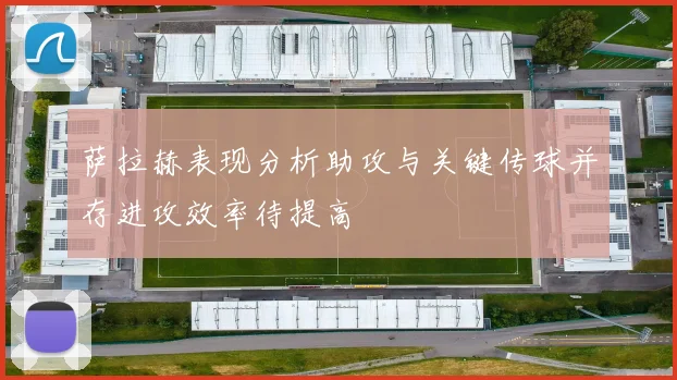 萨拉赫表现分析助攻与关键传球并存进攻效率待提高