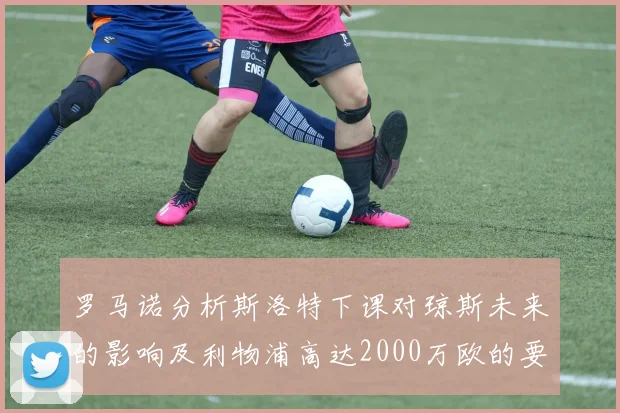罗马诺分析斯洛特下课对琼斯未来的影响及利物浦高达2000万欧的要价