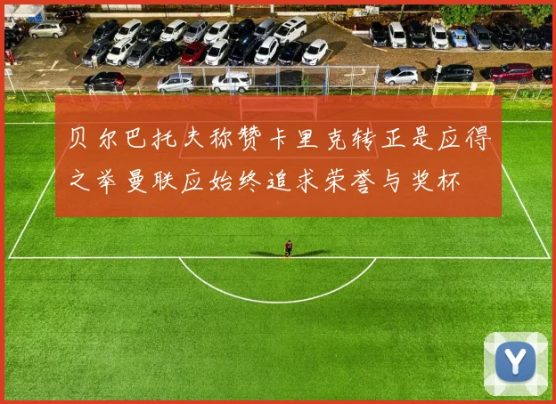 贝尔巴托夫称赞卡里克转正是应得之举曼联应始终追求荣誉与奖杯