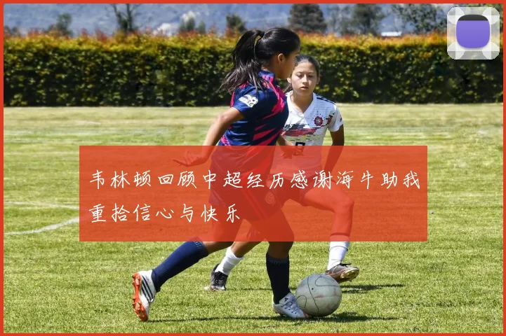 韦林顿回顾中超经历感谢海牛助我重拾信心与快乐