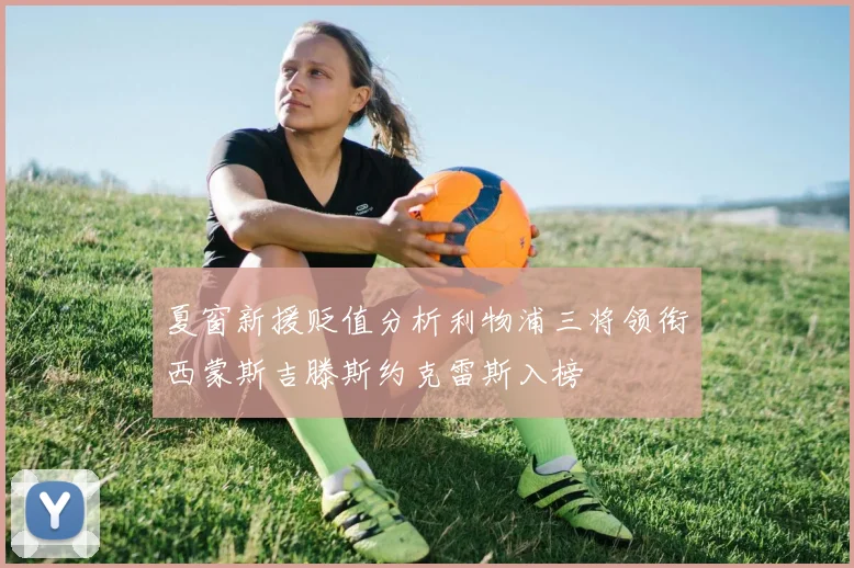 夏窗新援贬值分析利物浦三将领衔西蒙斯吉滕斯约克雷斯入榜