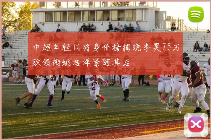 中超年轻门将身价榜揭晓李昊75万欧领衔姚浩洋紧随其后