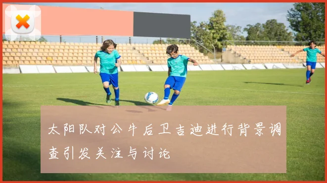 太阳队对公牛后卫吉迪进行背景调查引发关注与讨论