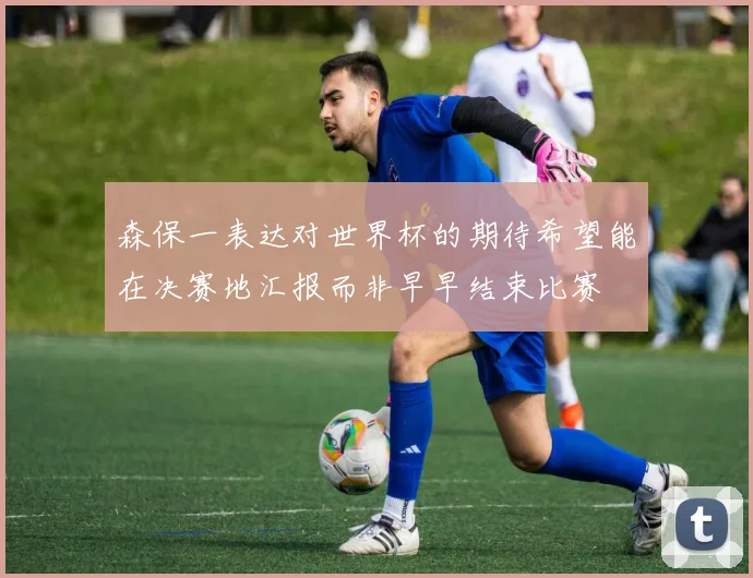 森保一表达对世界杯的期待希望能在决赛地汇报而非早早结束比赛