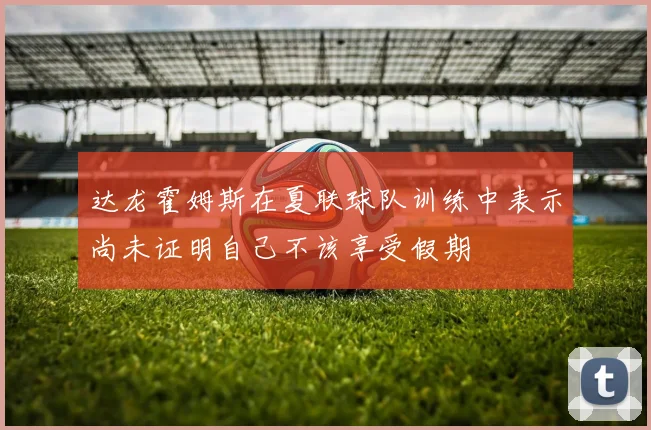 达龙霍姆斯在夏联球队训练中表示尚未证明自己不该享受假期