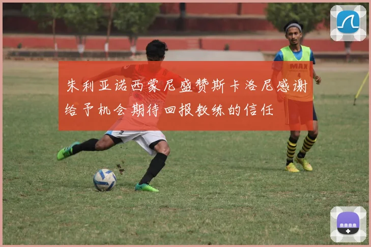 朱利亚诺西蒙尼盛赞斯卡洛尼感谢给予机会期待回报教练的信任