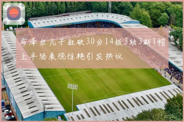 布泽尔儿子狂砍30分14板3助3断1帽上半场表现惊艳引发热议