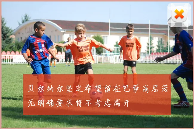 贝尔纳尔坚定希望留在巴萨高层若无明确要求将不考虑离开
