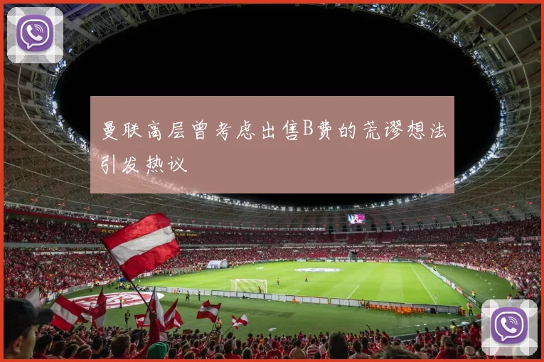 曼联高层曾考虑出售B费的荒谬想法引发热议