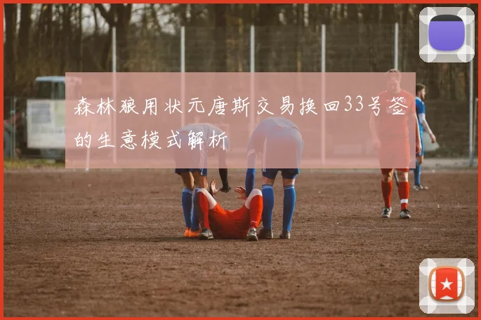 森林狼用状元唐斯交易换回33号签的生意模式解析