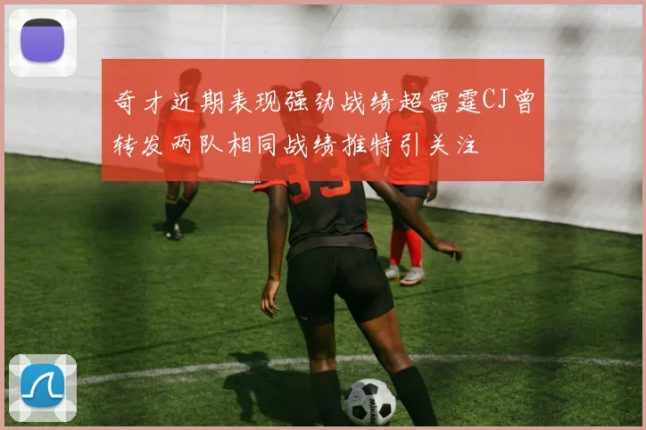 奇才近期表现强劲战绩超雷霆CJ曾转发两队相同战绩推特引关注