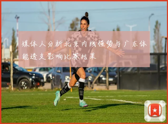媒体人分析北京内线强势与广东体能透支影响比赛结果
