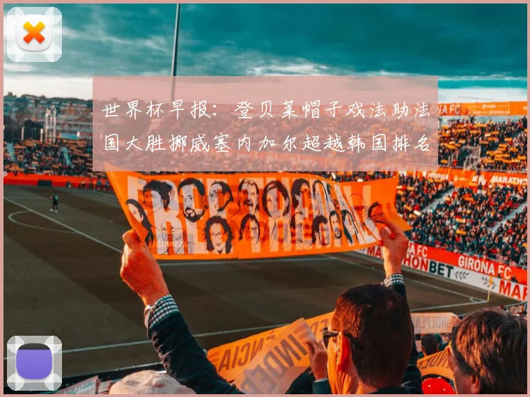 世界杯早报：登贝莱帽子戏法助法国大胜挪威塞内加尔超越韩国排名提升