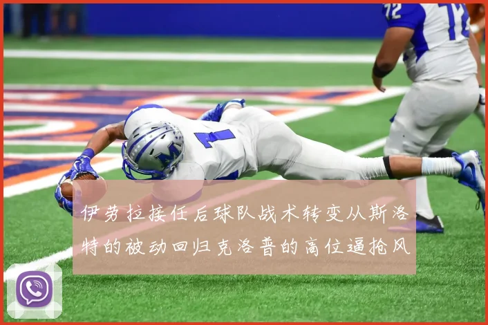 伊劳拉接任后球队战术转变从斯洛特的被动回归克洛普的高位逼抢风格