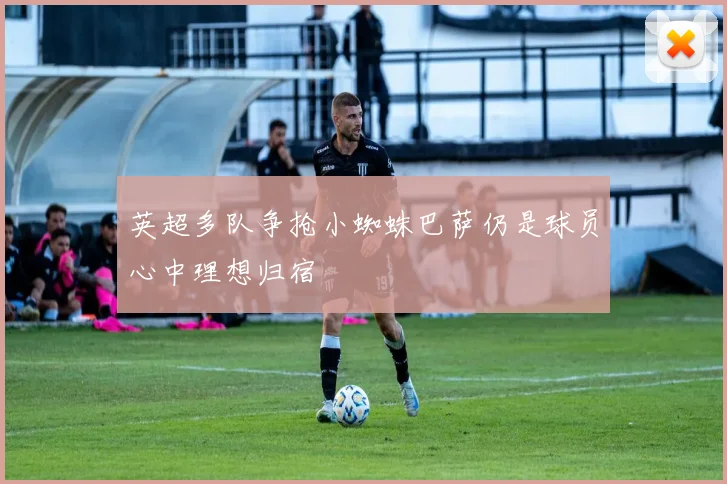 英超多队争抢小蜘蛛巴萨仍是球员心中理想归宿